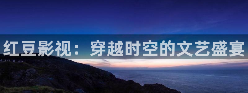 金桔影视下载安装视频：红豆影视：穿越时空的文艺盛宴