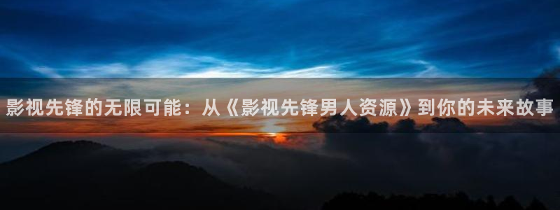 下载金桔视频：影视先锋的无限可能：从《影视先锋男人资源》到你的未来故事