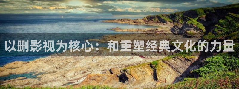 金桔影院：以删影视为核心：和重塑经典文化的力量